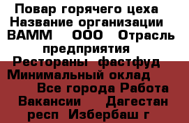 Повар горячего цеха › Название организации ­ ВАММ  , ООО › Отрасль предприятия ­ Рестораны, фастфуд › Минимальный оклад ­ 24 000 - Все города Работа » Вакансии   . Дагестан респ.,Избербаш г.